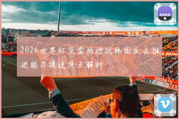 2026世界杯莫雷纳迎战韩国反击推进能否提速焦点解析