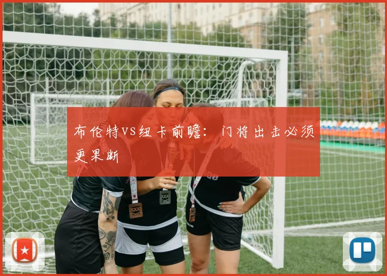 布伦特vs纽卡前瞻：门将出击必须更果断