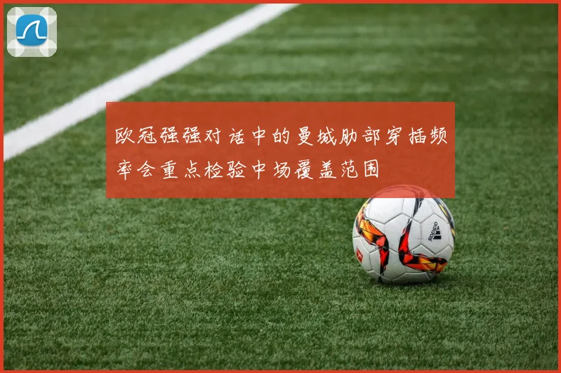 欧冠强强对话中的曼城肋部穿插频率会重点检验中场覆盖范围