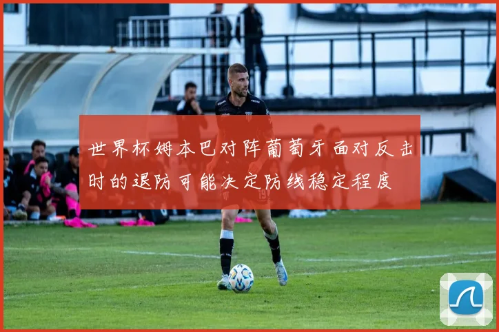 世界杯姆本巴对阵葡萄牙面对反击时的退防可能决定防线稳定程度