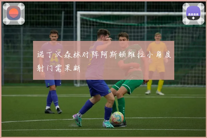 诺丁汉森林对阵阿斯顿维拉小角度射门需果断