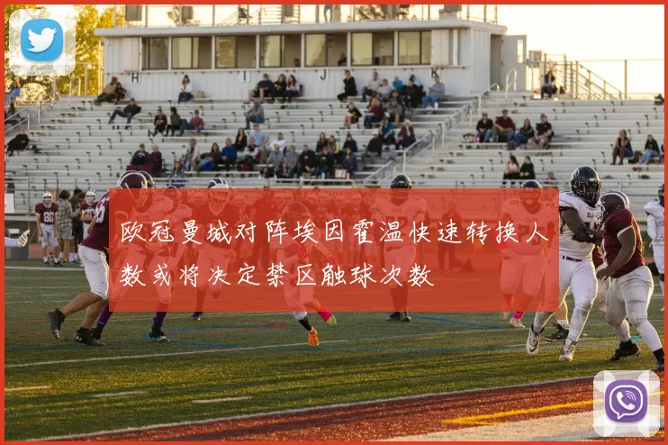 欧冠曼城对阵埃因霍温快速转换人数或将决定禁区触球次数