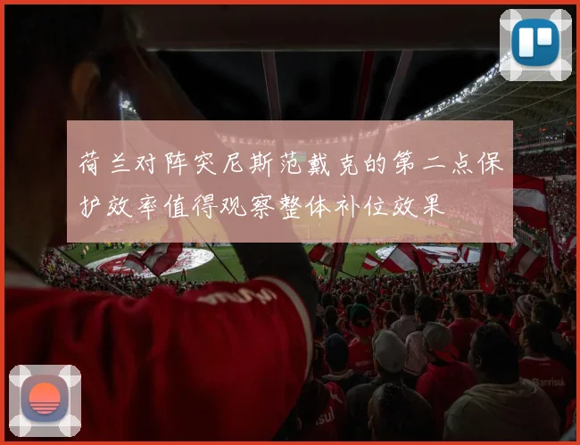 荷兰对阵突尼斯范戴克的第二点保护效率值得观察整体补位效果