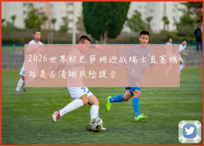 2026世界杯巴萨姆迎战瑞士直塞线路是否清晰风险提示
