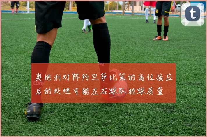 奥地利对阵约旦萨比策的高位接应后的处理可能左右球队控球质量