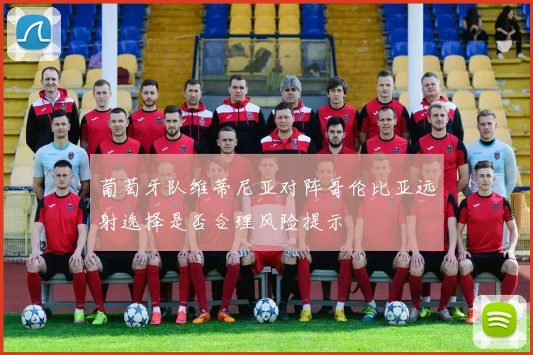 葡萄牙队维蒂尼亚对阵哥伦比亚远射选择是否合理风险提示