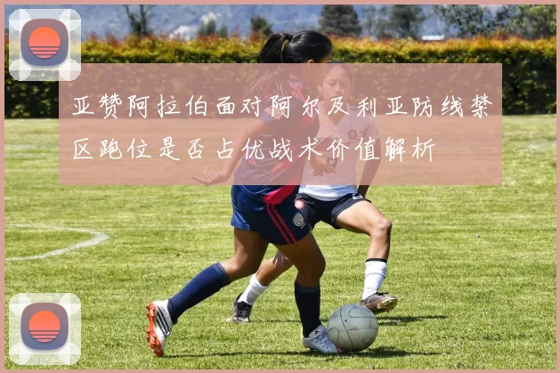 亚赞阿拉伯面对阿尔及利亚防线禁区跑位是否占优战术价值解析