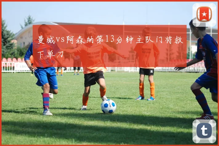 曼城vs阿森纳第13分钟主队门将救下单刀