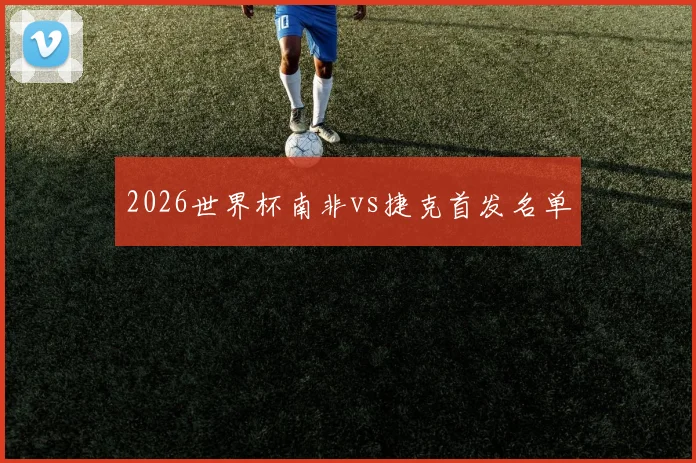 2026世界杯南非vs捷克首发名单