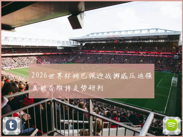 2026世界杯姆巴佩迎战挪威压迫强度能否维持走势研判