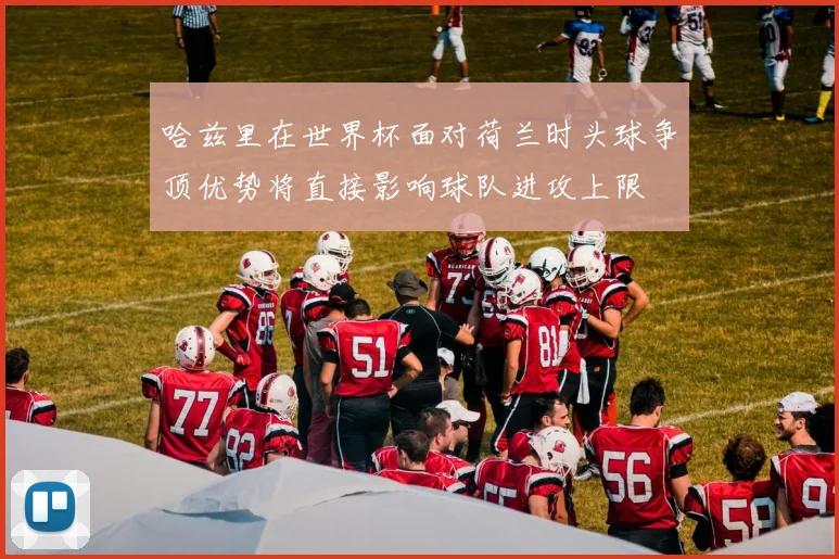 哈兹里在世界杯面对荷兰时头球争顶优势将直接影响球队进攻上限
