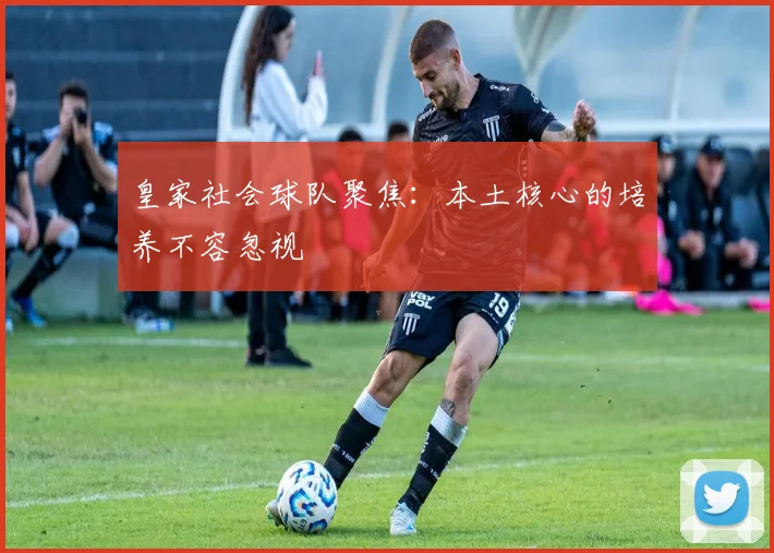 皇家社会球队聚焦：本土核心的培养不容忽视